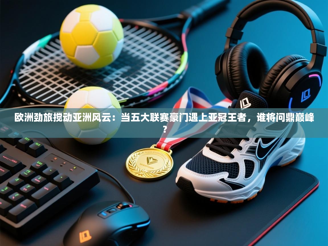 欧洲劲旅搅动亚洲风云：当五大联赛豪门遇上亚冠王者，谁将问鼎巅峰？  第2张