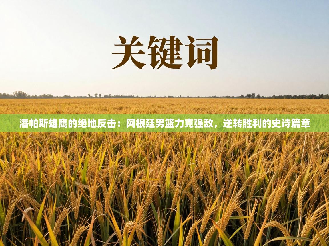 潘帕斯雄鹰的绝地反击：阿根廷男篮力克强敌，逆转胜利的史诗篇章  第2张