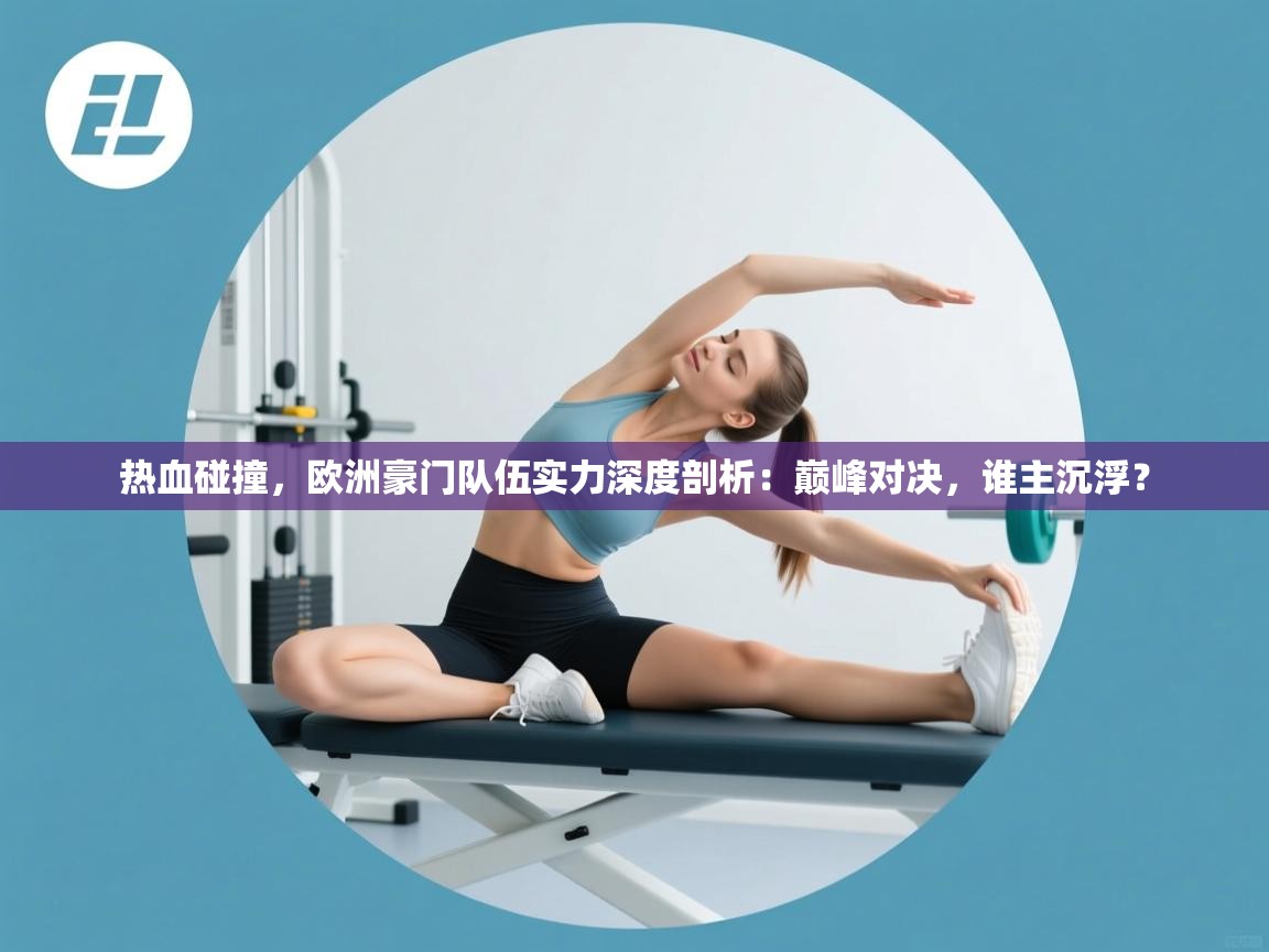 热血碰撞，欧洲豪门队伍实力深度剖析：巅峰对决，谁主沉浮？  第2张